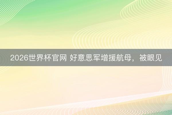 2026世界杯官网 好意思军增援航母，被眼见
