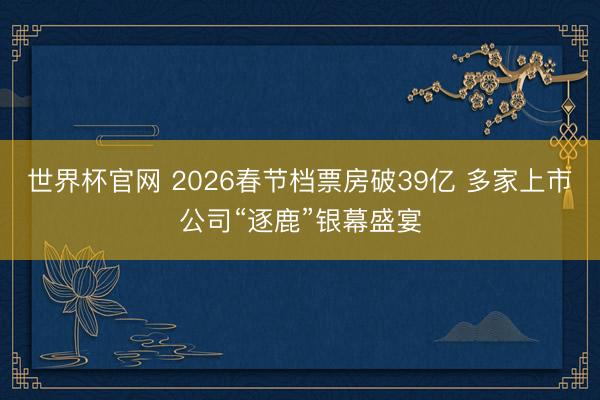 世界杯官网 2026春节档票房破39亿 多家上市公司“逐鹿”银幕盛宴