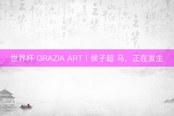 世界杯 GRAZIA ART|侯子超 马,正在发生