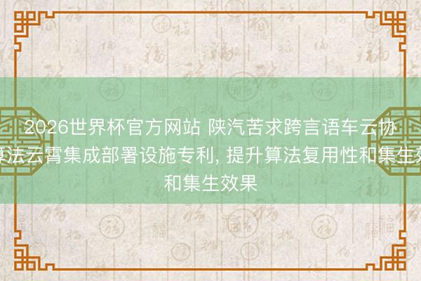 2026世界杯官方网站 陕汽苦求跨言语车云协同算法云霄集成部署设施专利, 提升算法复用性和集生效果