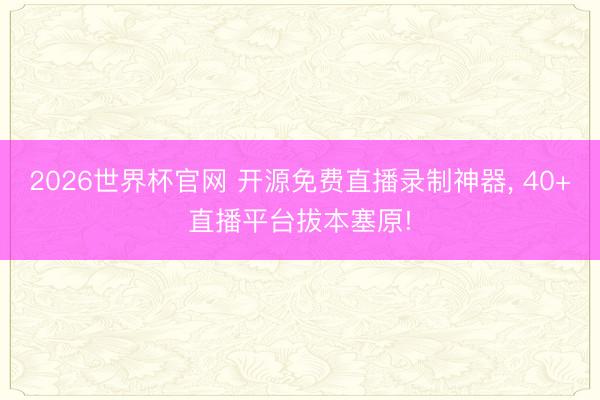 2026世界杯官网 开源免费直播录制神器, 40+直播平台拔本塞原!