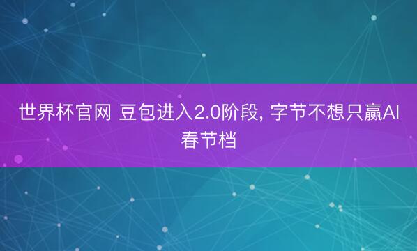 世界杯官网 豆包进入2.0阶段， 字节不想只赢AI春节档