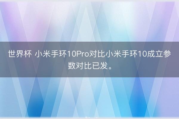 世界杯 小米手环10Pro对比小米手环10成立参数对比已发。