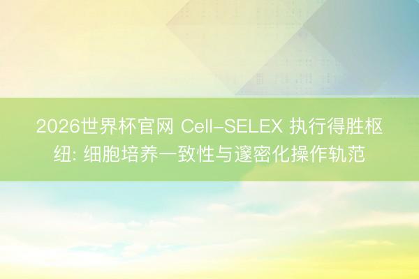 2026世界杯官网 Cell-SELEX 执行得胜枢纽: 细胞培养一致性与邃密化操作轨范
