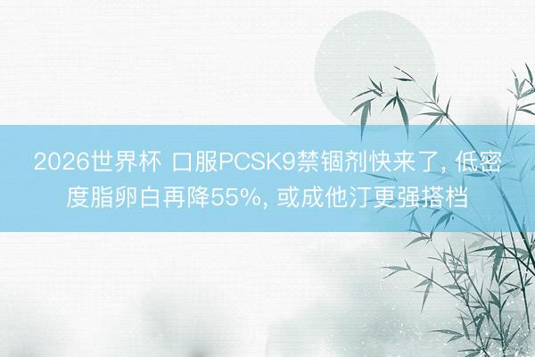 2026世界杯 口服PCSK9禁锢剂快来了, 低密度脂卵白再降55%, 或成他汀更强搭档