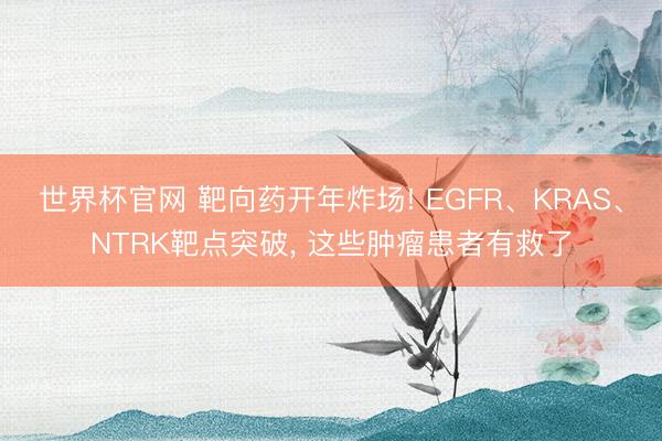 世界杯官网 靶向药开年炸场! EGFR、KRAS、NTRK靶点突破, 这些肿瘤患者有救了