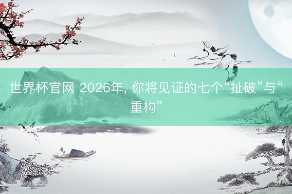 世界杯官网 2026年， 你将见证的七个“扯破”与“重构”