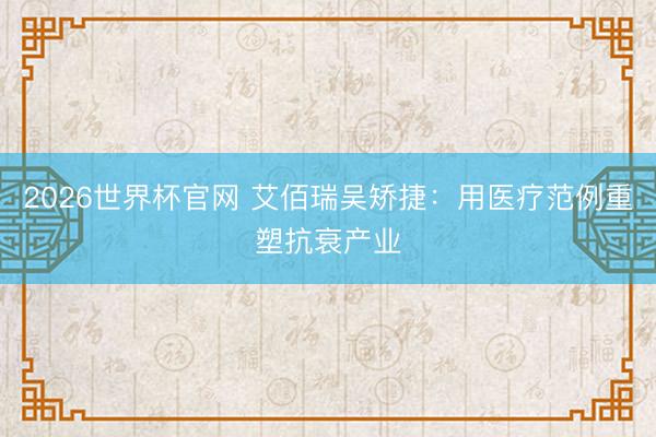2026世界杯官网 艾佰瑞吴矫捷:用医疗范例重塑抗衰产业