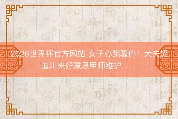 2026世界杯官方网站 女子心跳骤停！大夫紧迫叫来好意思甲师维护……