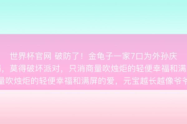 世界杯官网 破防了！金龟子一家7口为外孙庆生，王宁看外孙好宠溺，莫得破坏派对，只消商量吹烛炬的轻便幸福和满屏的爱，元宝越长越像爷爷