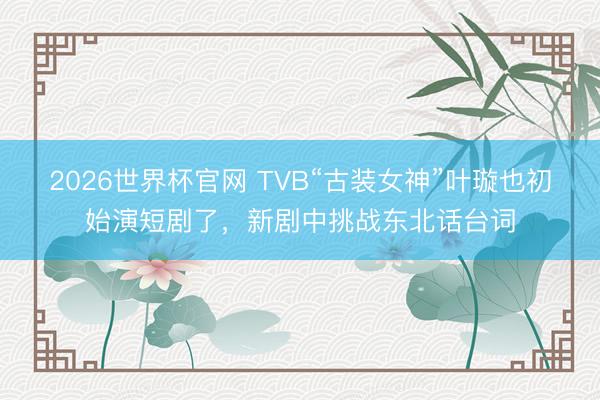 2026世界杯官网 TVB“古装女神”叶璇也初始演短剧了，新剧中挑战东北话台词