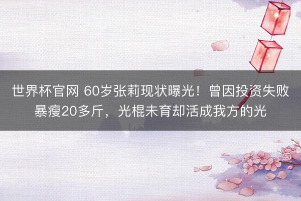 世界杯官网 60岁张莉现状曝光！曾因投资失败暴瘦20多斤，光棍未育却活成我方的光