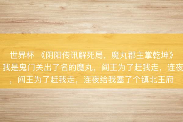世界杯 《阴阳传讯解死局，魔丸郡主掌乾坤》萧贝贝柳清砂萧凌风 我是鬼门关出了名的魔丸，阎王为了赶我走，连夜给我塞了个镇北王府