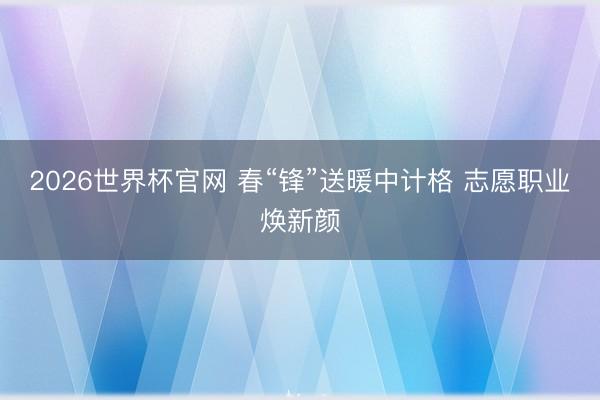 2026世界杯官网 春“锋”送暖中计格 志愿职业焕新颜