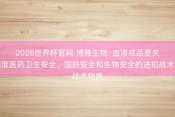 2026世界杯官网 博雅生物: 血液成品是关系国度医药卫生安全、国防安全和生物安全的进犯战术物质