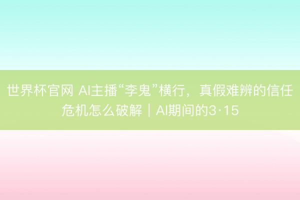 世界杯官网 AI主播“李鬼”横行，真假难辨的信任危机怎么破解｜AI期间的3·15