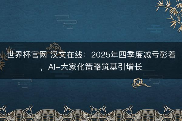 世界杯官网 汉文在线：2025年四季度减亏彰着，AI+大家化策略筑基引增长