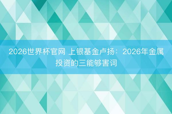 2026世界杯官网 上银基金卢扬：2026年金属投资的三能够害词