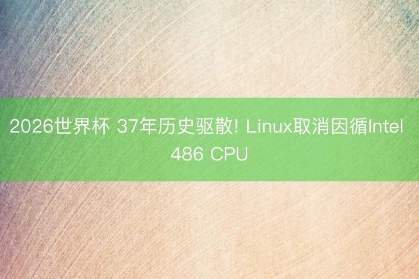 2026世界杯 37年历史驱散! Linux取消因循Intel 486 CPU