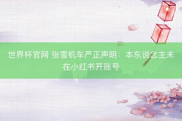 世界杯官网 张雪机车严正声明：本东说念主未在小红书开账号