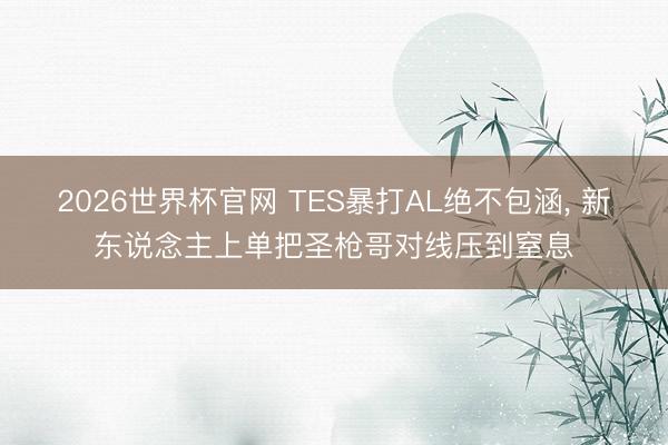 2026世界杯官网 TES暴打AL绝不包涵, 新东说念主上单把圣枪哥对线压到窒息