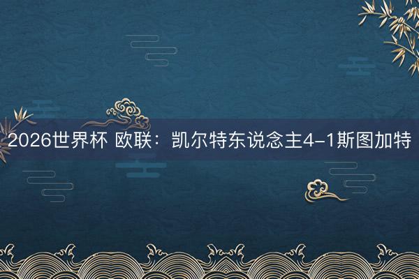 2026世界杯 欧联:凯尔特东说念主4-1斯图加特