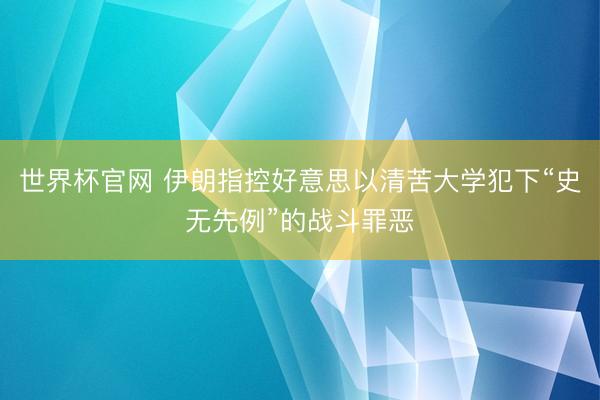 世界杯官网 伊朗指控好意思以清苦大学犯下“史无先例”的战斗罪恶