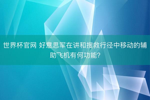 世界杯官网 好意思军在讲和搜救行径中移动的辅助飞机有何功能？