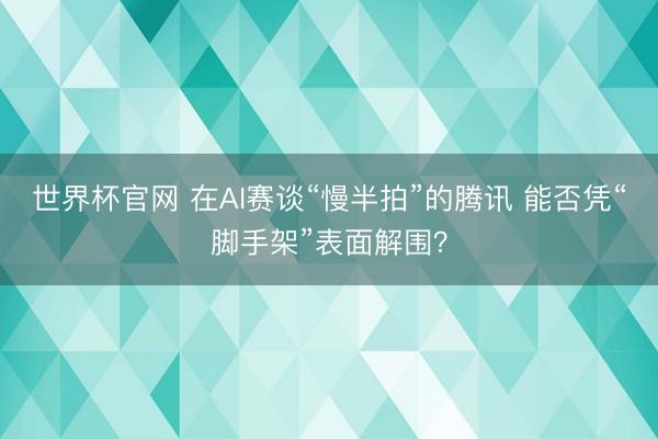 世界杯官网 在AI赛谈“慢半拍”的腾讯 能否凭“脚手架”表面解围?