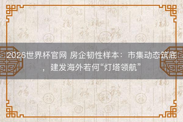 2026世界杯官网 房企韧性样本：市集动态筑底，建发海外若何“灯塔领航”