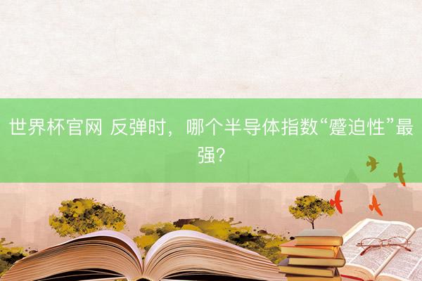 世界杯官网 反弹时,哪个半导体指数“蹙迫性”最强?