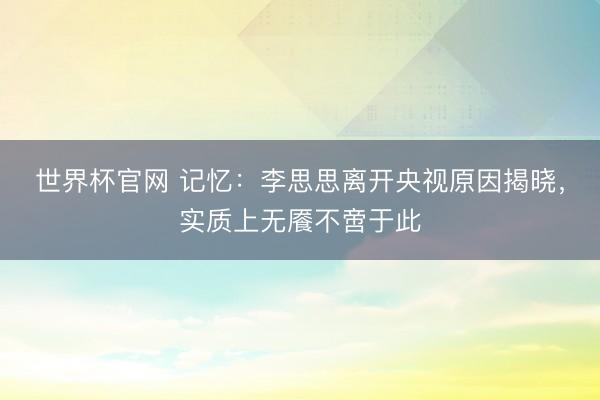 世界杯官网 记忆：李思思离开央视原因揭晓，实质上无餍不啻于此