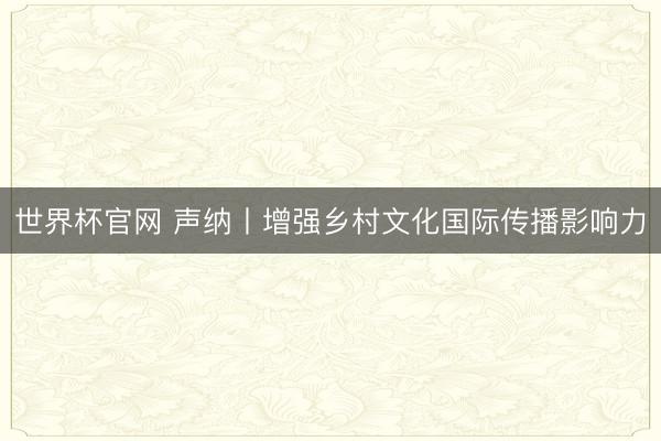 世界杯官网 声纳丨增强乡村文化国际传播影响力