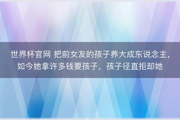世界杯官网 把前女友的孩子养大成东说念主，如今她拿许多钱要孩子，孩子径直拒却她