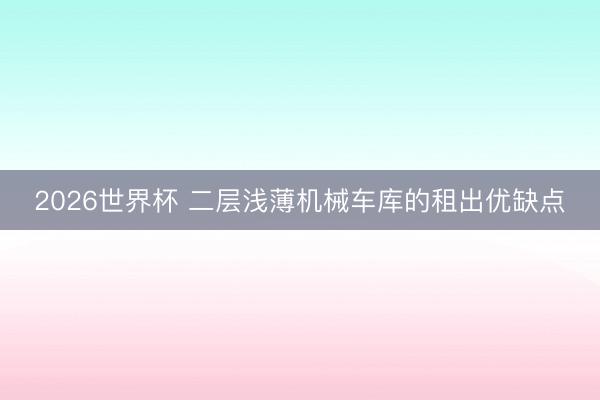 2026世界杯 二层浅薄机械车库的租出优缺点