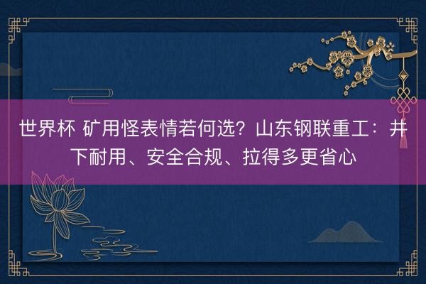 世界杯 矿用怪表情若何选？山东钢联重工：井下耐用、安全合规、拉得多更省心