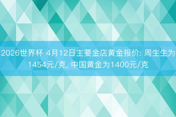 2026世界杯 4月12日主要金店黄金报价: 周生生为1454元/克, 中国黄金为1400元/克