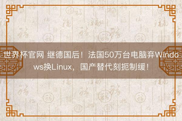 世界杯官网 继德国后!法国50万台电脑弃Windows换Linux,国产替代刻扼制缓!