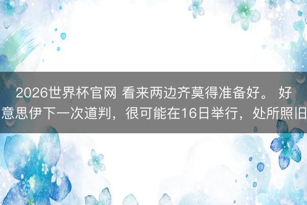 2026世界杯官网 看来两边齐莫得准备好。 好意思伊下一次道判，很可能在16日举行，处所照旧