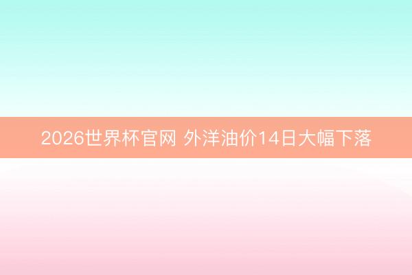 2026世界杯官网 外洋油价14日大幅下落