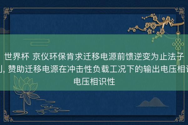 世界杯 京仪环保肯求迁移电源前馈逆变为止法子专利， 赞助迁移电源在冲击性负载工况下的输出电压相识性