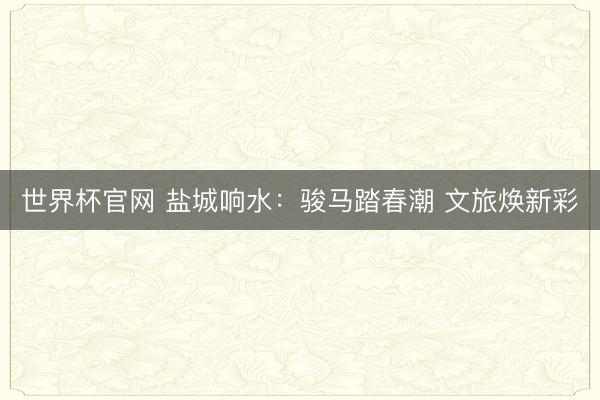 世界杯官网 盐城响水:骏马踏春潮 文旅焕新彩