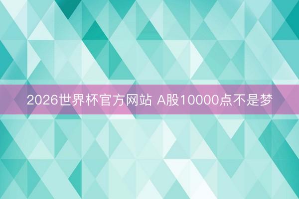 2026世界杯官方网站 A股10000点不是梦