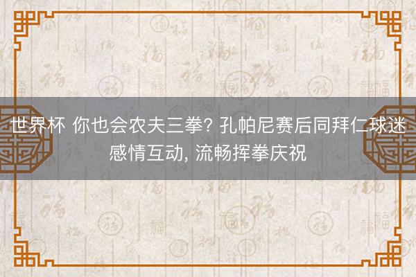 世界杯 你也会农夫三拳? 孔帕尼赛后同拜仁球迷感情互动， 流畅挥拳庆祝