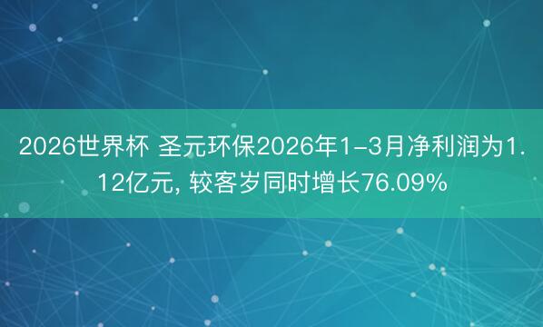 2026世界杯 圣元环保2026年1-3月净利润为1.12亿元， 较客岁同时增长76.09%