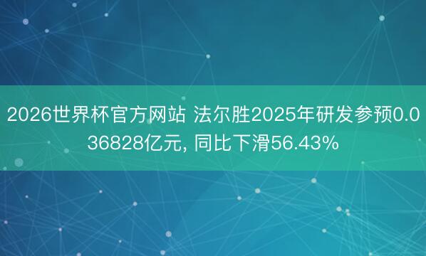 2026世界杯官方网站 法尔胜2025年研发参预0.036828亿元， 同比下滑56.43%