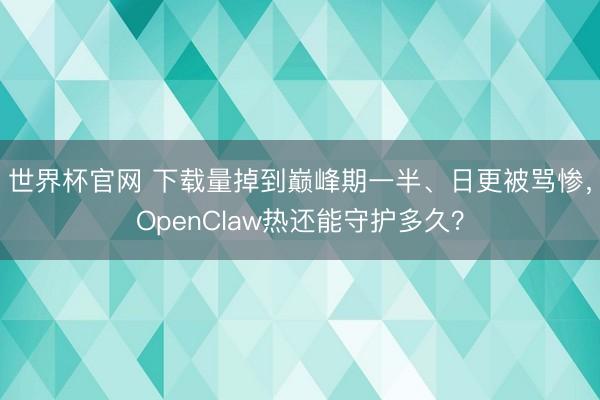 世界杯官网 下载量掉到巅峰期一半、日更被骂惨，OpenClaw热还能守护多久？