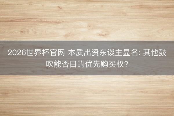 2026世界杯官网 本质出资东谈主显名: 其他鼓吹能否目的优先购买权?