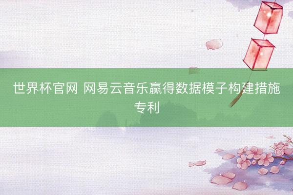 世界杯官网 网易云音乐赢得数据模子构建措施专利