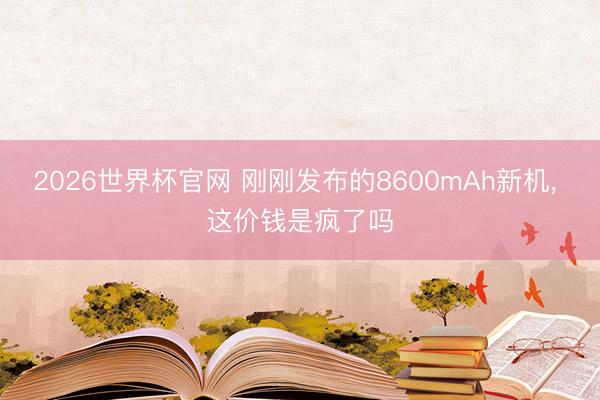 2026世界杯官网 刚刚发布的8600mAh新机， 这价钱是疯了吗